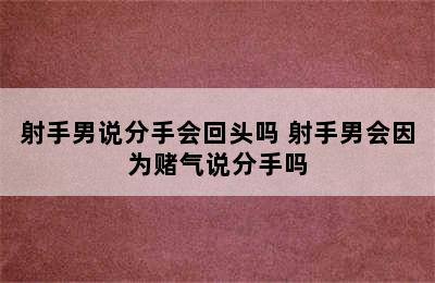 射手男说分手会回头吗 射手男会因为赌气说分手吗